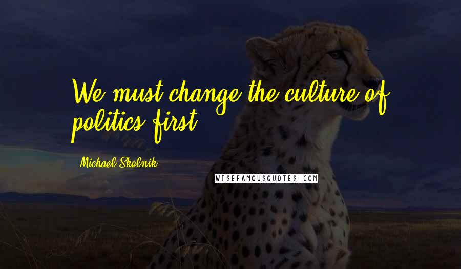 Michael Skolnik Quotes: We must change the culture of politics first.