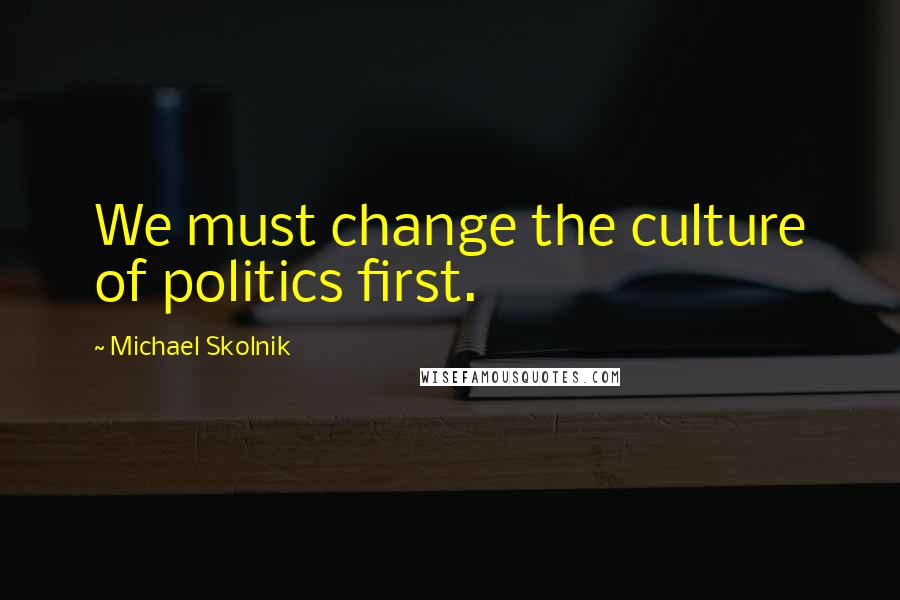 Michael Skolnik Quotes: We must change the culture of politics first.