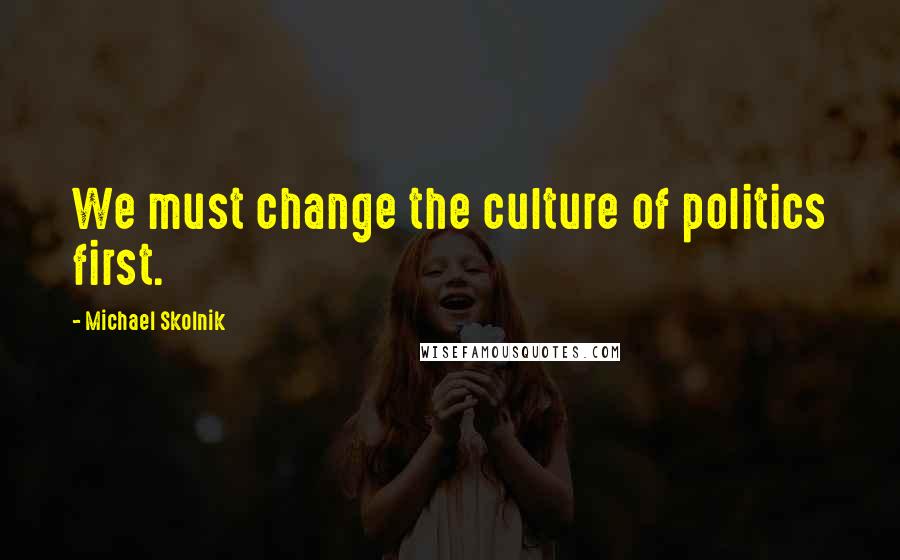 Michael Skolnik Quotes: We must change the culture of politics first.