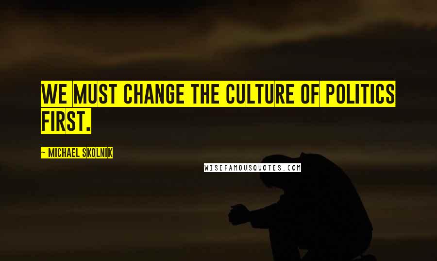 Michael Skolnik Quotes: We must change the culture of politics first.