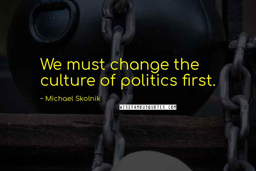 Michael Skolnik Quotes: We must change the culture of politics first.
