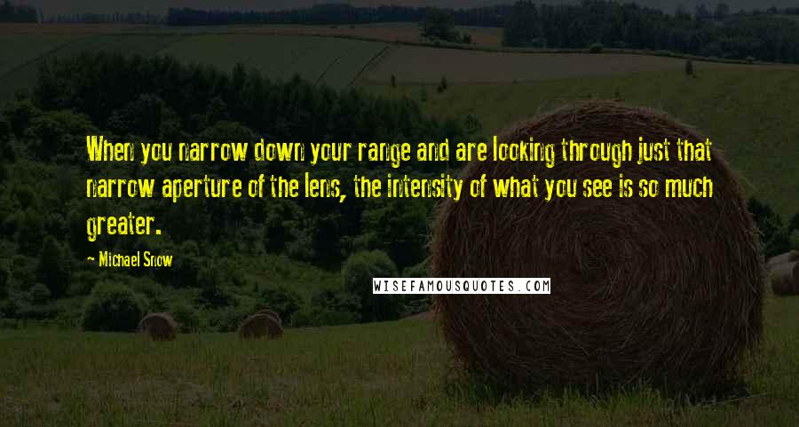 Michael Snow Quotes: When you narrow down your range and are looking through just that narrow aperture of the lens, the intensity of what you see is so much greater.