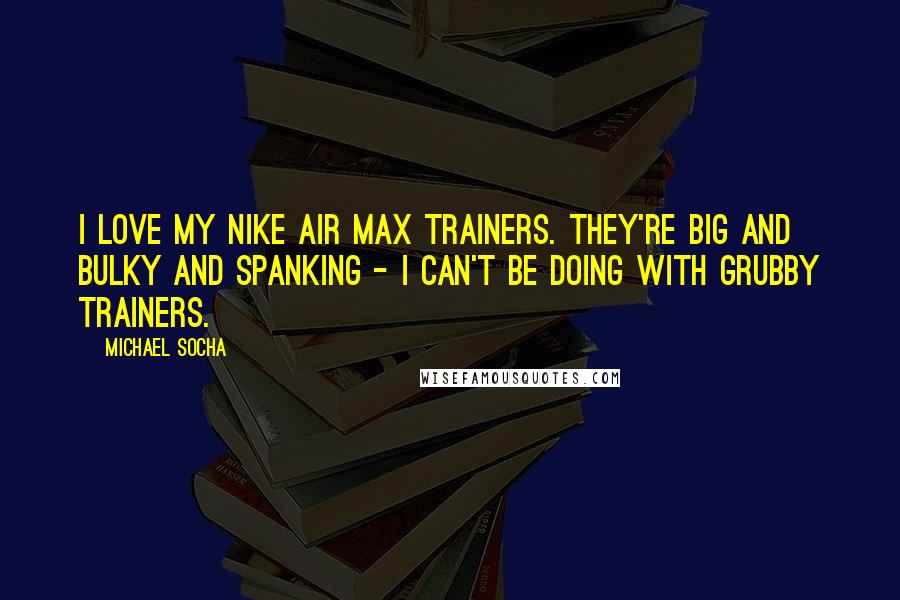 Michael Socha Quotes: I love my Nike Air Max trainers. They're big and bulky and spanking - I can't be doing with grubby trainers.