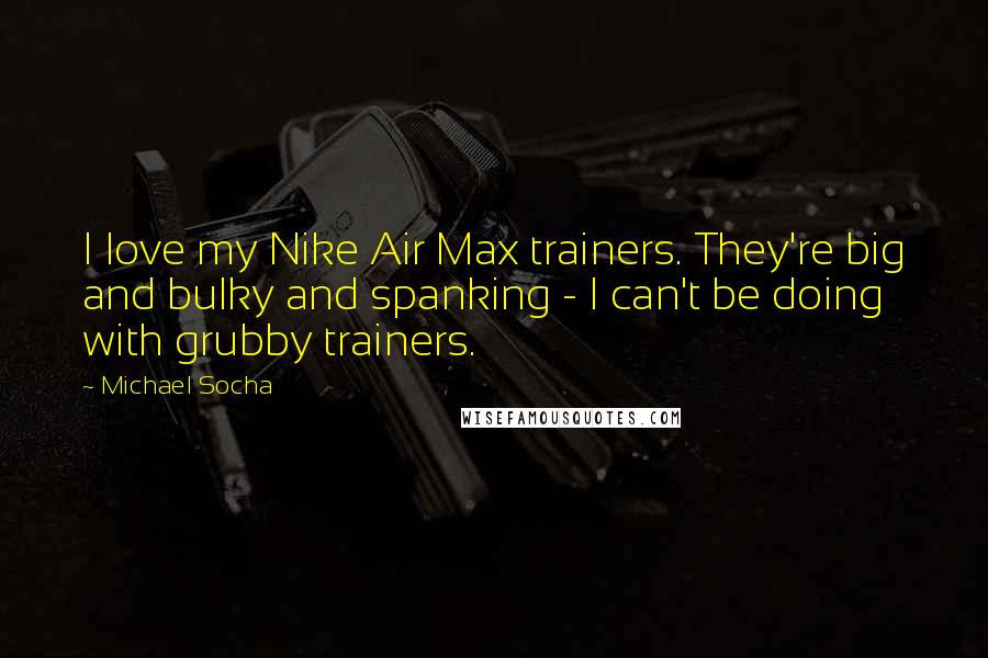 Michael Socha Quotes: I love my Nike Air Max trainers. They're big and bulky and spanking - I can't be doing with grubby trainers.