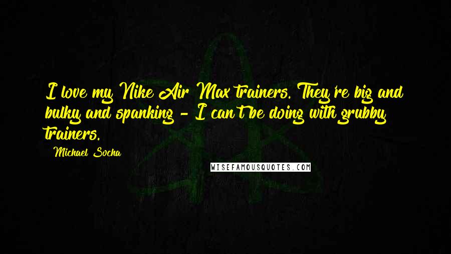 Michael Socha Quotes: I love my Nike Air Max trainers. They're big and bulky and spanking - I can't be doing with grubby trainers.