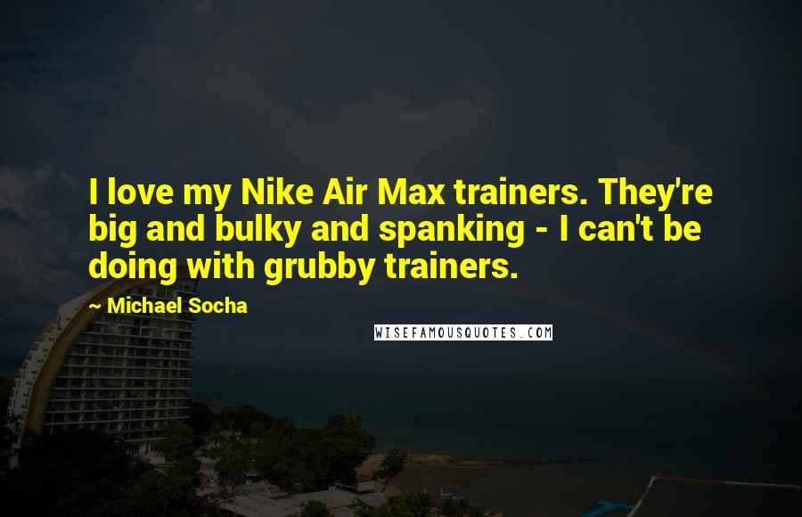 Michael Socha Quotes: I love my Nike Air Max trainers. They're big and bulky and spanking - I can't be doing with grubby trainers.