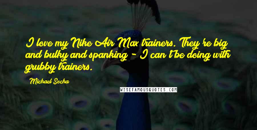 Michael Socha Quotes: I love my Nike Air Max trainers. They're big and bulky and spanking - I can't be doing with grubby trainers.
