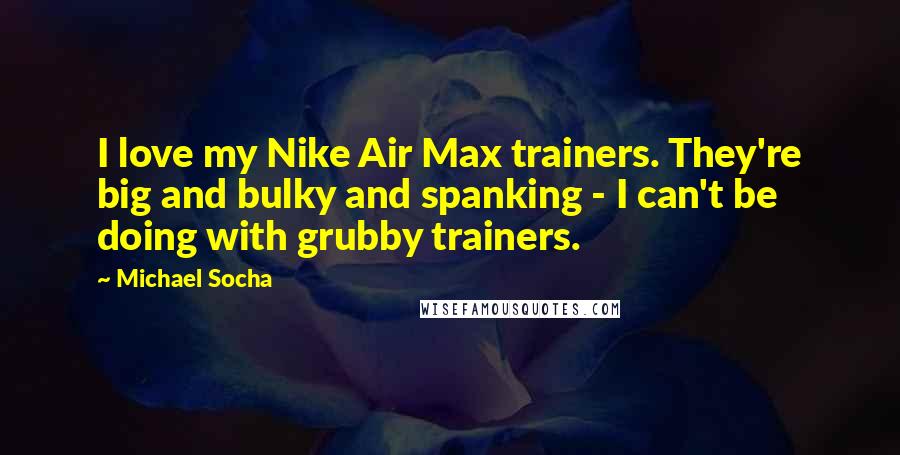 Michael Socha Quotes: I love my Nike Air Max trainers. They're big and bulky and spanking - I can't be doing with grubby trainers.
