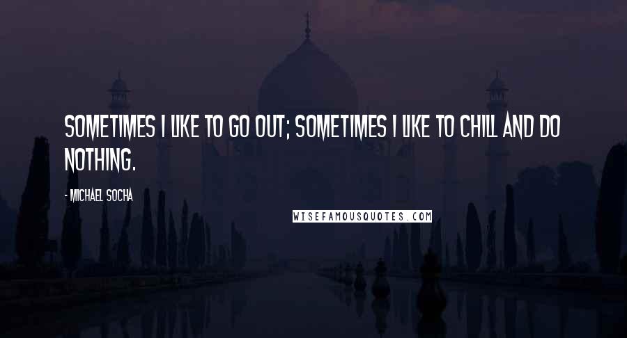 Michael Socha Quotes: Sometimes I like to go out; sometimes I like to chill and do nothing.