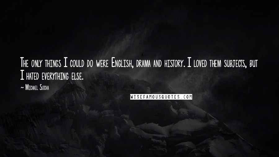 Michael Socha Quotes: The only things I could do were English, drama and history. I loved them subjects, but I hated everything else.