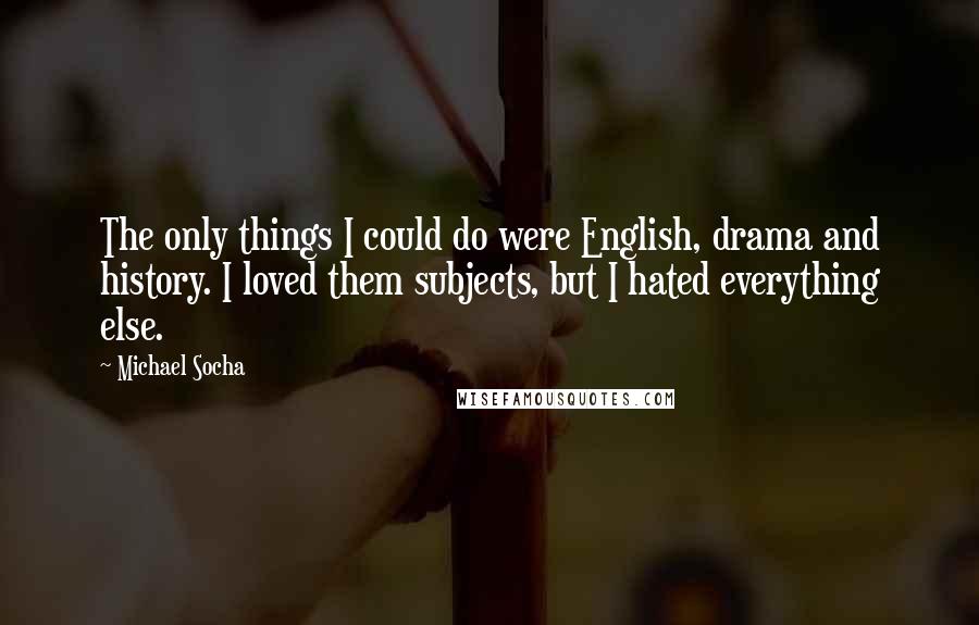 Michael Socha Quotes: The only things I could do were English, drama and history. I loved them subjects, but I hated everything else.