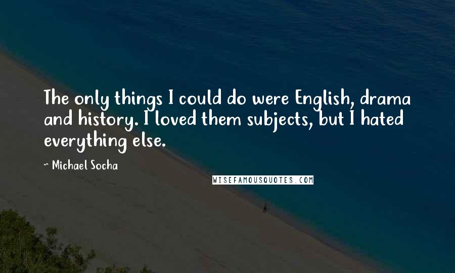 Michael Socha Quotes: The only things I could do were English, drama and history. I loved them subjects, but I hated everything else.