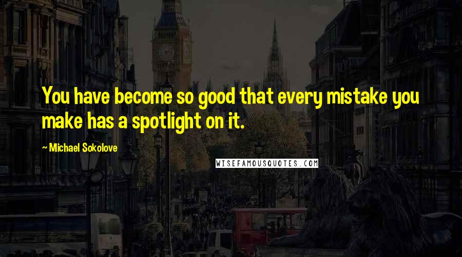 Michael Sokolove Quotes: You have become so good that every mistake you make has a spotlight on it.