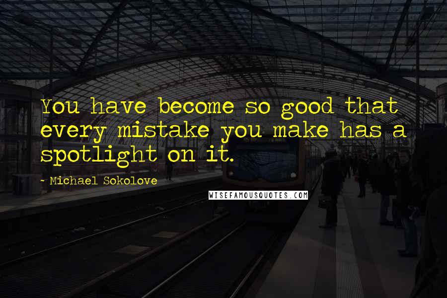 Michael Sokolove Quotes: You have become so good that every mistake you make has a spotlight on it.