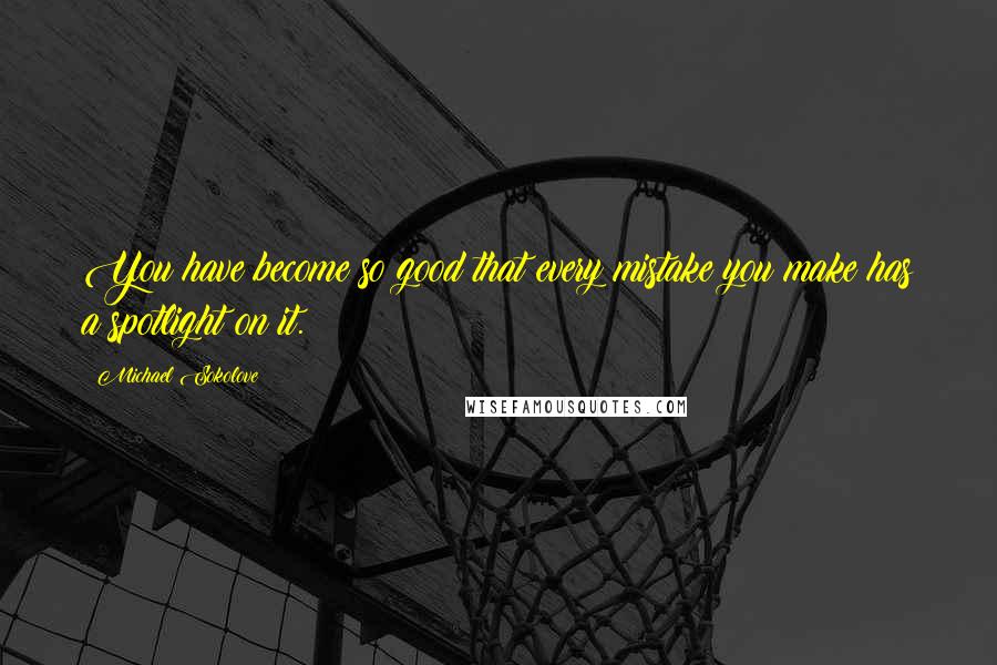 Michael Sokolove Quotes: You have become so good that every mistake you make has a spotlight on it.