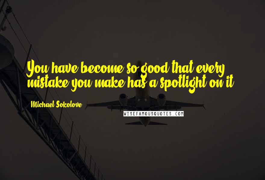 Michael Sokolove Quotes: You have become so good that every mistake you make has a spotlight on it.