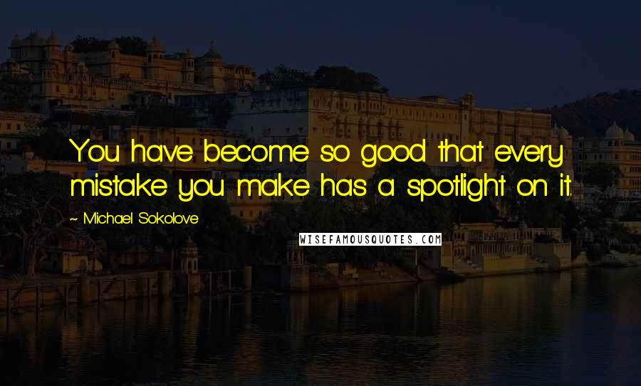 Michael Sokolove Quotes: You have become so good that every mistake you make has a spotlight on it.