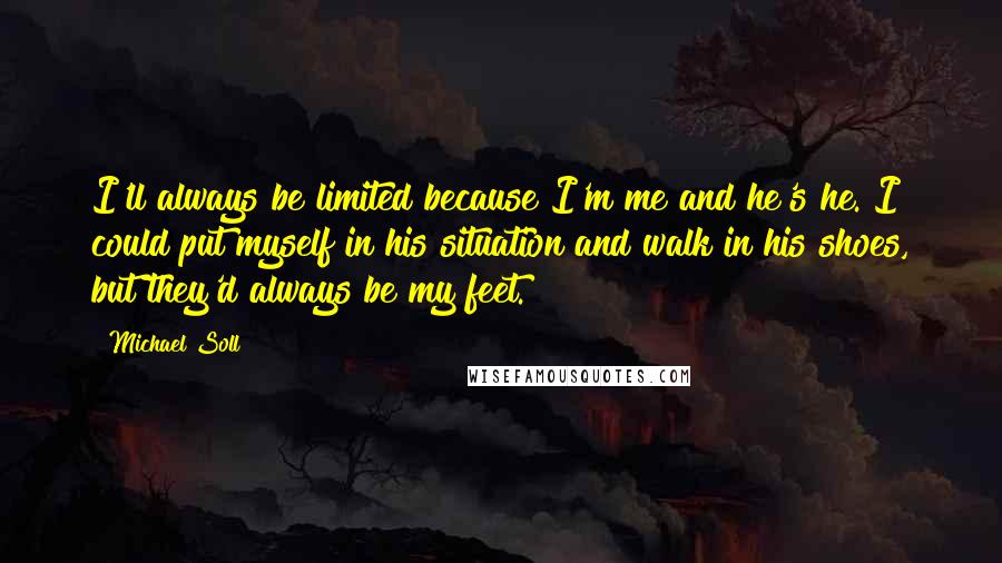 Michael Soll Quotes: I'll always be limited because I'm me and he's he. I could put myself in his situation and walk in his shoes, but they'd always be my feet.