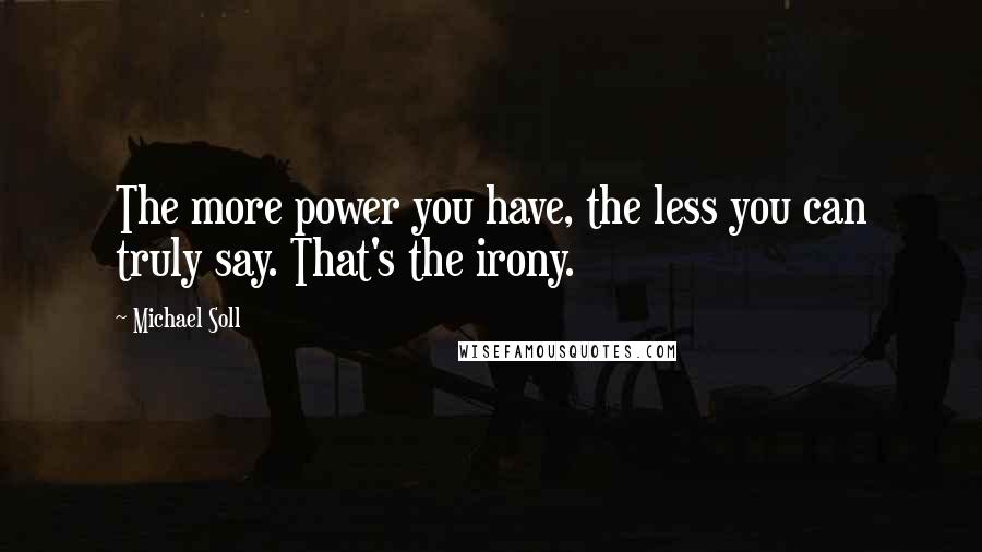 Michael Soll Quotes: The more power you have, the less you can truly say. That's the irony.