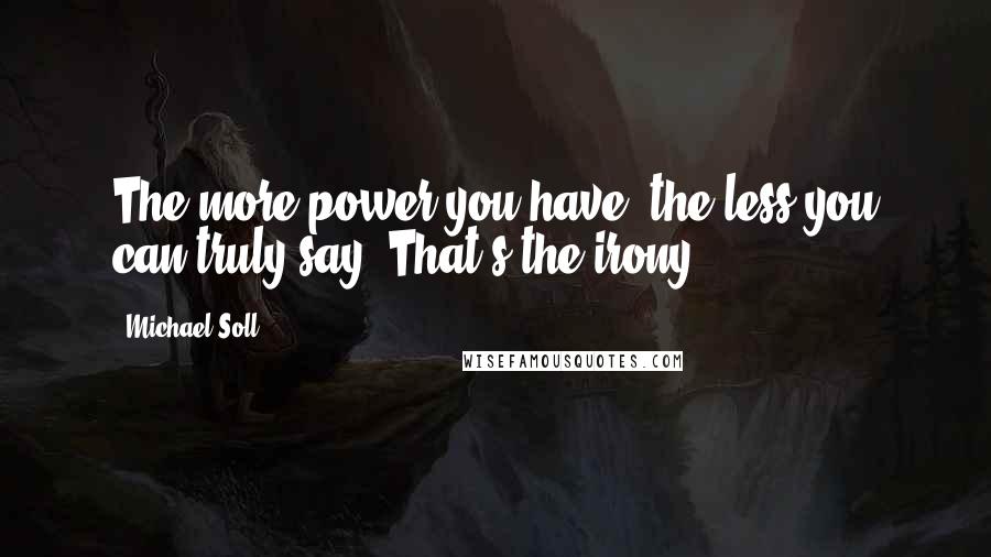 Michael Soll Quotes: The more power you have, the less you can truly say. That's the irony.