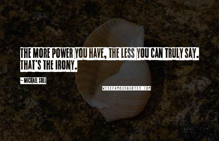 Michael Soll Quotes: The more power you have, the less you can truly say. That's the irony.