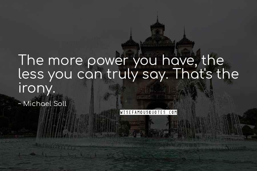 Michael Soll Quotes: The more power you have, the less you can truly say. That's the irony.