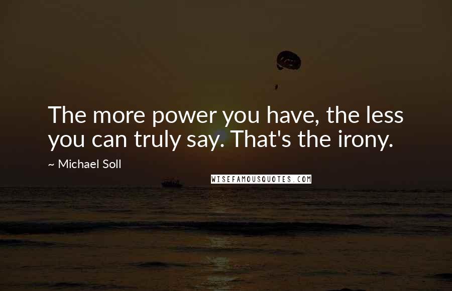 Michael Soll Quotes: The more power you have, the less you can truly say. That's the irony.