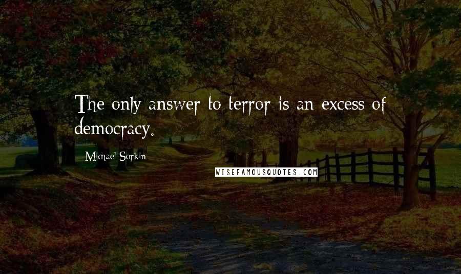 Michael Sorkin Quotes: The only answer to terror is an excess of democracy.