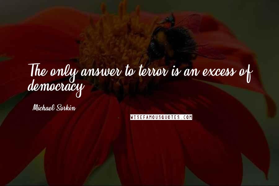 Michael Sorkin Quotes: The only answer to terror is an excess of democracy.