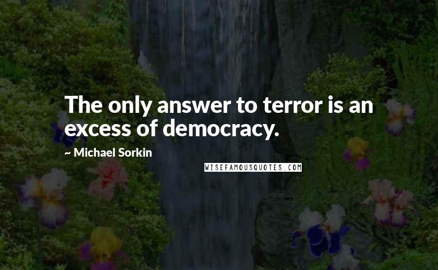 Michael Sorkin Quotes: The only answer to terror is an excess of democracy.