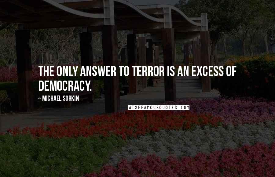 Michael Sorkin Quotes: The only answer to terror is an excess of democracy.