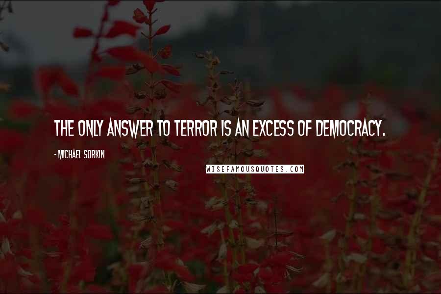 Michael Sorkin Quotes: The only answer to terror is an excess of democracy.