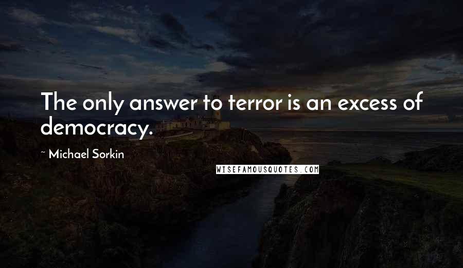 Michael Sorkin Quotes: The only answer to terror is an excess of democracy.