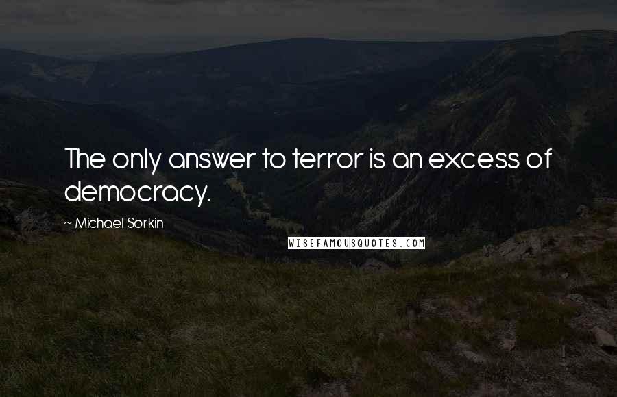 Michael Sorkin Quotes: The only answer to terror is an excess of democracy.