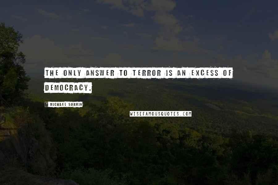 Michael Sorkin Quotes: The only answer to terror is an excess of democracy.