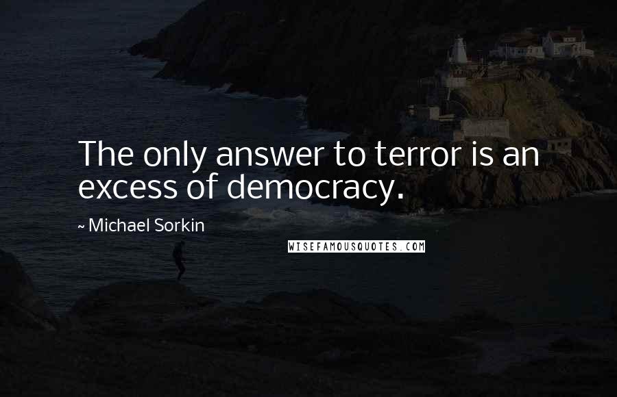 Michael Sorkin Quotes: The only answer to terror is an excess of democracy.