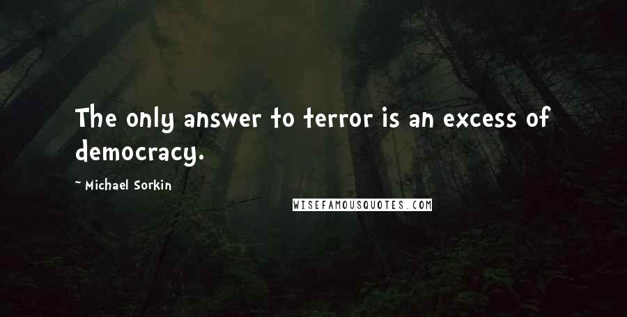 Michael Sorkin Quotes: The only answer to terror is an excess of democracy.