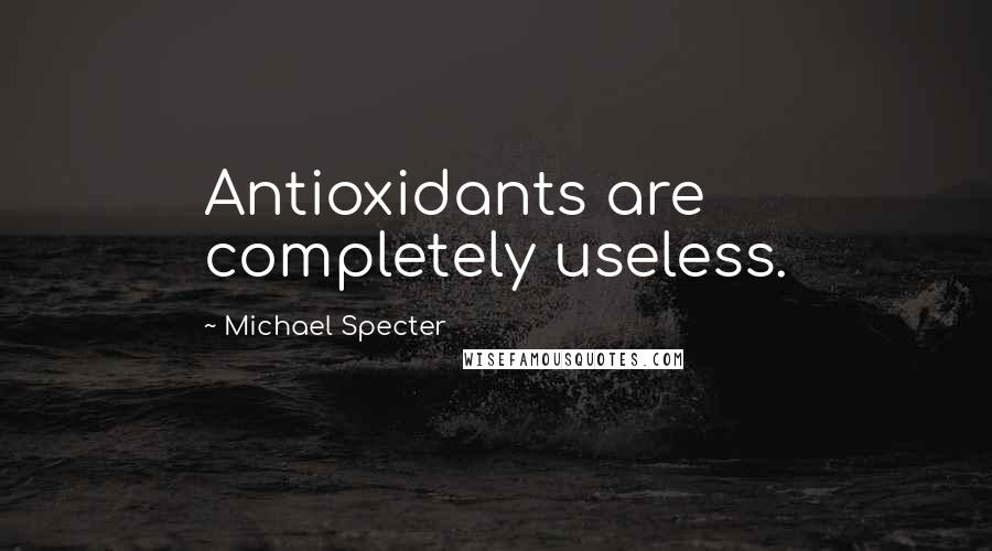 Michael Specter Quotes: Antioxidants are completely useless.