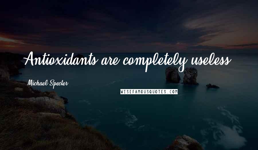 Michael Specter Quotes: Antioxidants are completely useless.