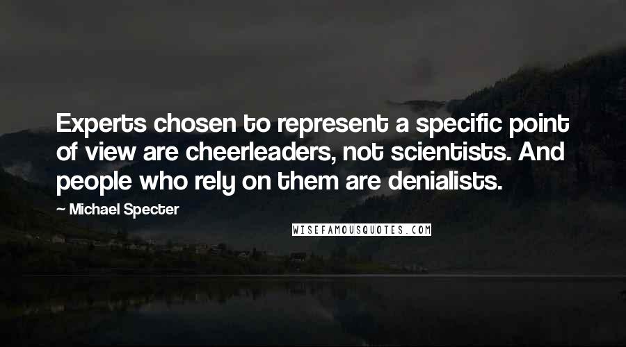 Michael Specter Quotes: Experts chosen to represent a specific point of view are cheerleaders, not scientists. And people who rely on them are denialists.
