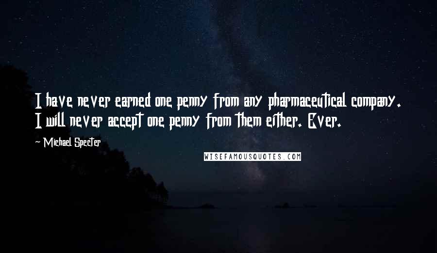 Michael Specter Quotes: I have never earned one penny from any pharmaceutical company. I will never accept one penny from them either. Ever.