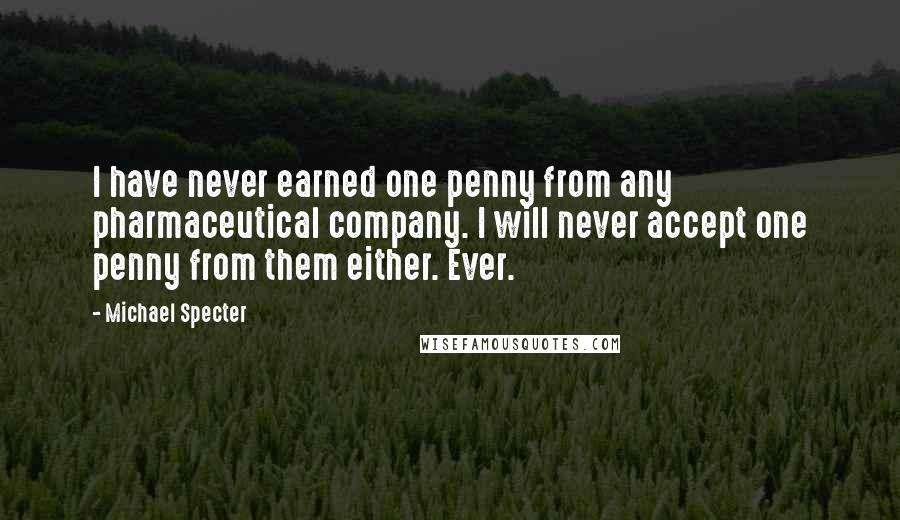 Michael Specter Quotes: I have never earned one penny from any pharmaceutical company. I will never accept one penny from them either. Ever.