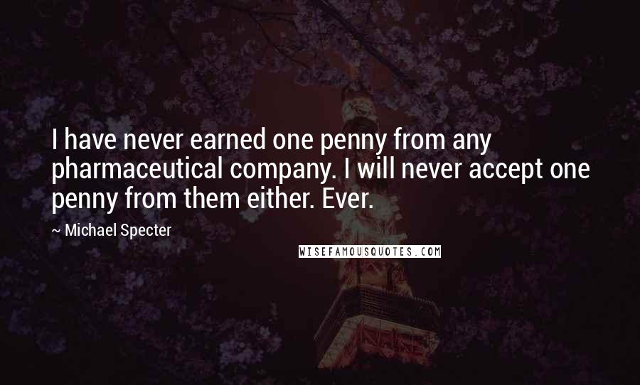 Michael Specter Quotes: I have never earned one penny from any pharmaceutical company. I will never accept one penny from them either. Ever.
