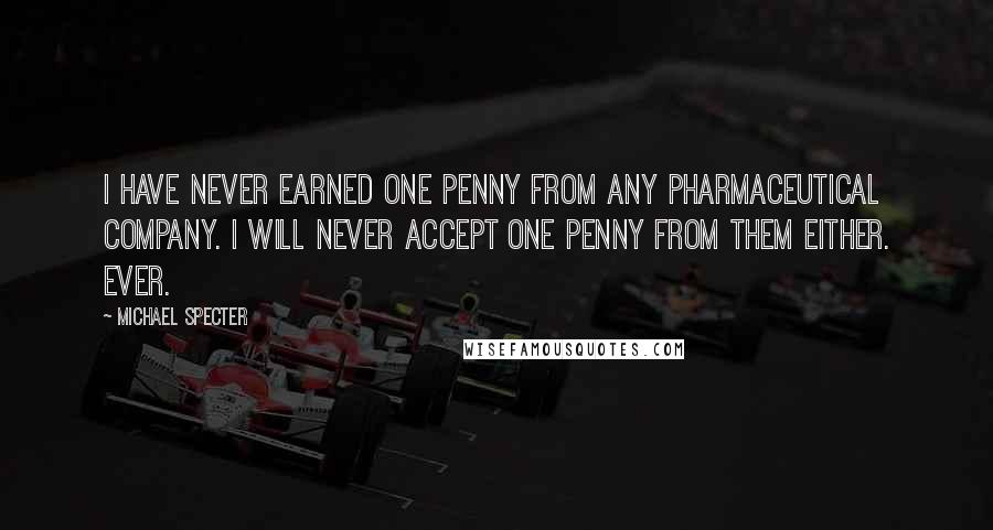 Michael Specter Quotes: I have never earned one penny from any pharmaceutical company. I will never accept one penny from them either. Ever.