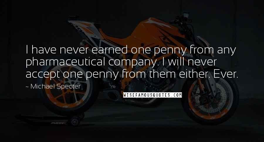 Michael Specter Quotes: I have never earned one penny from any pharmaceutical company. I will never accept one penny from them either. Ever.