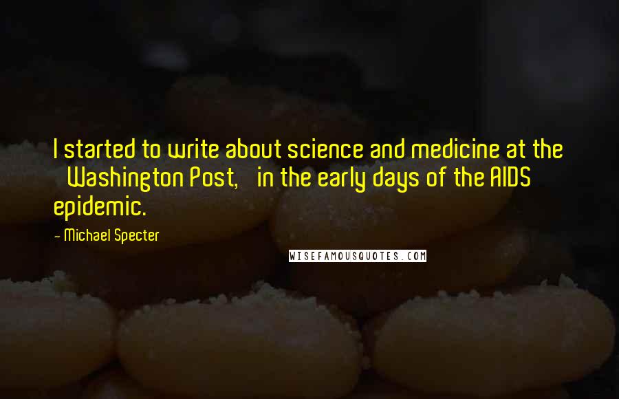 Michael Specter Quotes: I started to write about science and medicine at the 'Washington Post,' in the early days of the AIDS epidemic.