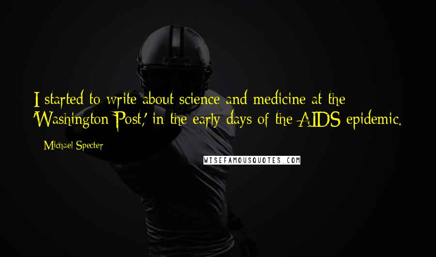 Michael Specter Quotes: I started to write about science and medicine at the 'Washington Post,' in the early days of the AIDS epidemic.