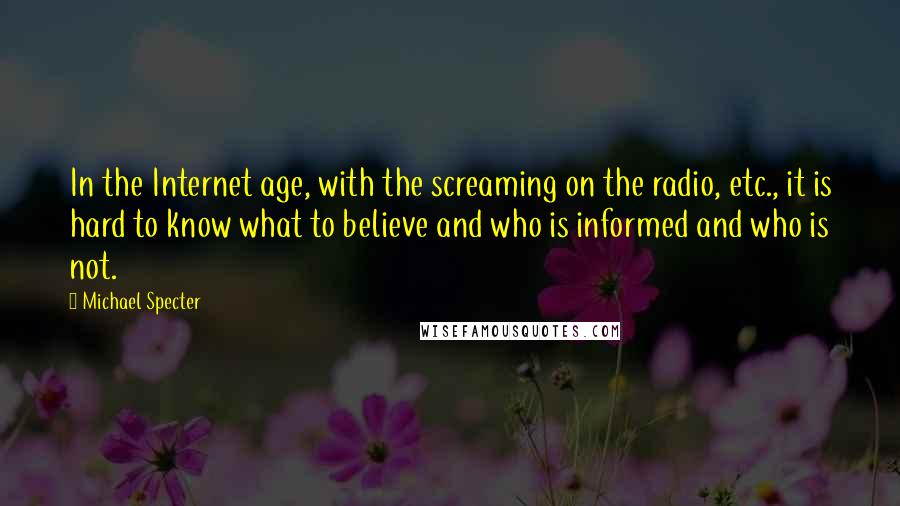 Michael Specter Quotes: In the Internet age, with the screaming on the radio, etc., it is hard to know what to believe and who is informed and who is not.