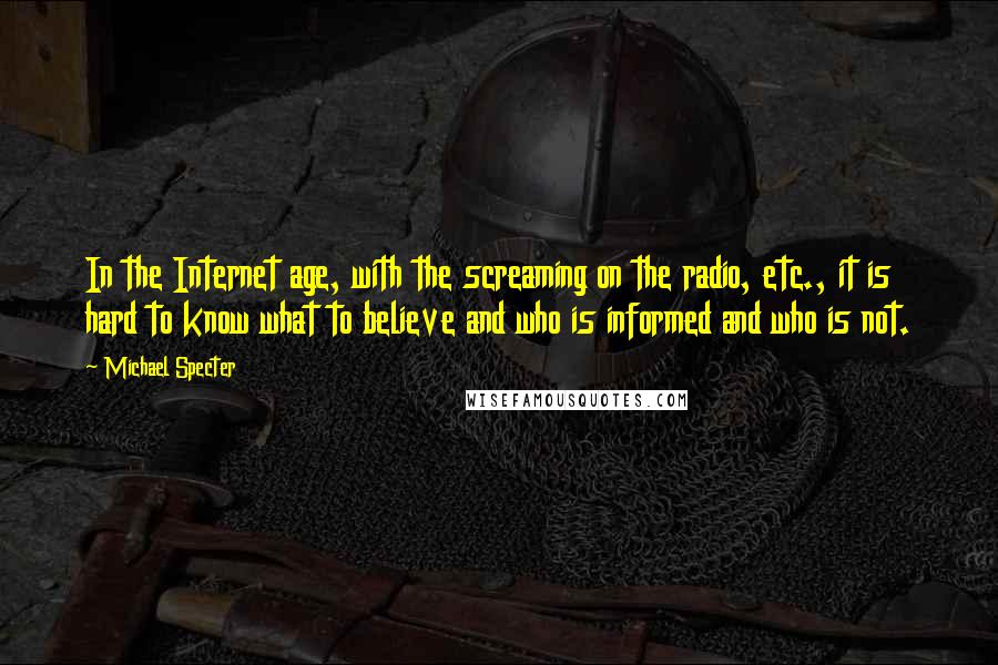 Michael Specter Quotes: In the Internet age, with the screaming on the radio, etc., it is hard to know what to believe and who is informed and who is not.