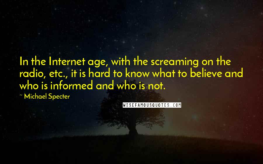 Michael Specter Quotes: In the Internet age, with the screaming on the radio, etc., it is hard to know what to believe and who is informed and who is not.